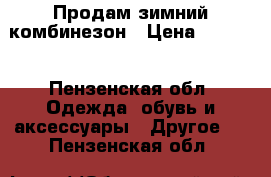 Продам зимний комбинезон › Цена ­ 2 000 - Пензенская обл. Одежда, обувь и аксессуары » Другое   . Пензенская обл.